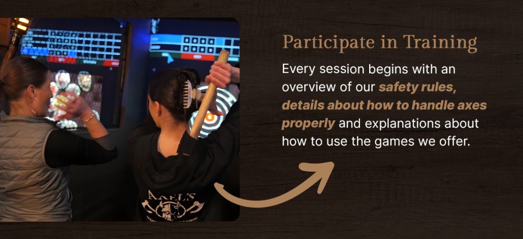 An Axel's Throw House employee demonstrating how to throw an axe to a female customer with text that reads "Participate in Training. Every session begins with an overview of our safety rules, details about how to handle axes properly and explanations about how to use the games we offer."